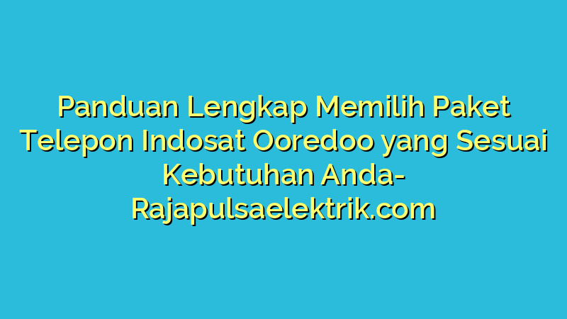 Panduan Lengkap Memilih Paket Telepon Indosat Ooredoo yang Sesuai Kebutuhan Anda
