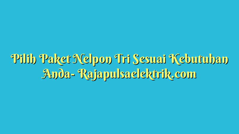 Pilih Paket Nelpon Tri Sesuai Kebutuhan Anda