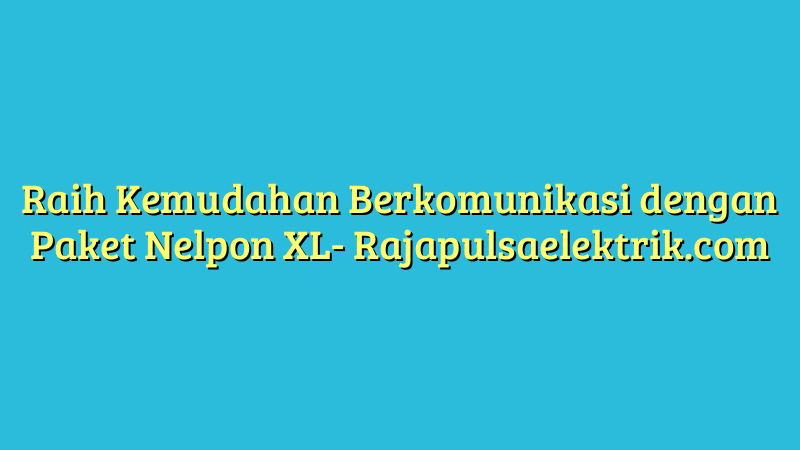 Raih Kemudahan Berkomunikasi dengan Paket Nelpon XL