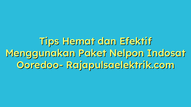 Tips Hemat dan Efektif Menggunakan Paket Nelpon Indosat Ooredoo