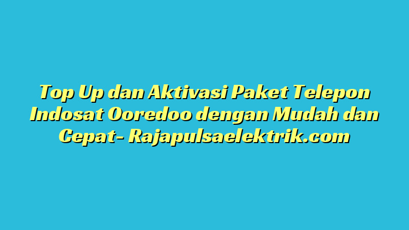 Top Up dan Aktivasi Paket Telepon Indosat Ooredoo dengan Mudah dan Cepat