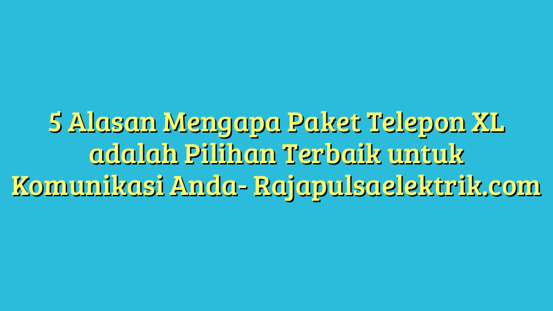5 Alasan Mengapa Paket Telepon XL adalah Pilihan Terbaik untuk Komunikasi Anda