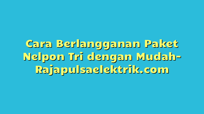 Cara Berlangganan Paket Nelpon Tri dengan Mudah