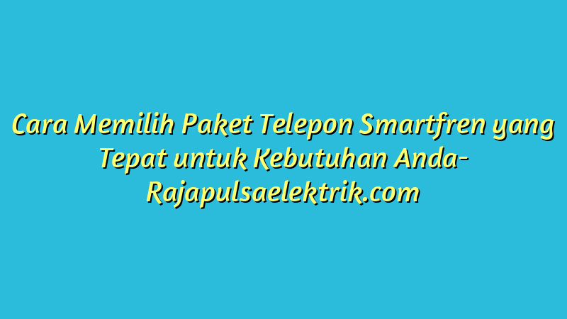 Cara Memilih Paket Telepon Smartfren yang Tepat untuk Kebutuhan Anda