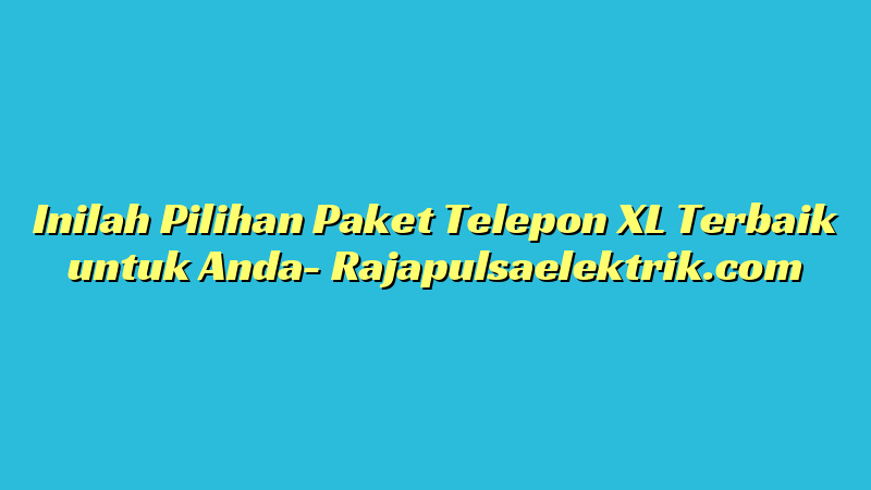 Inilah Pilihan Paket Telepon XL Terbaik untuk Anda