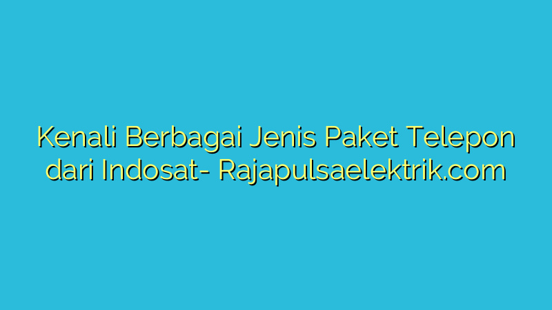Kenali Berbagai Jenis Paket Telepon dari Indosat
