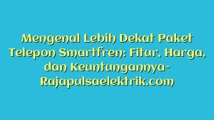 Mengenal Lebih Dekat Paket Telepon Smartfren: Fitur, Harga, dan Keuntungannya