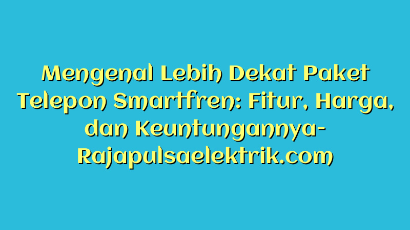 Mengenal Lebih Dekat Paket Telepon Smartfren: Fitur, Harga, dan Keuntungannya