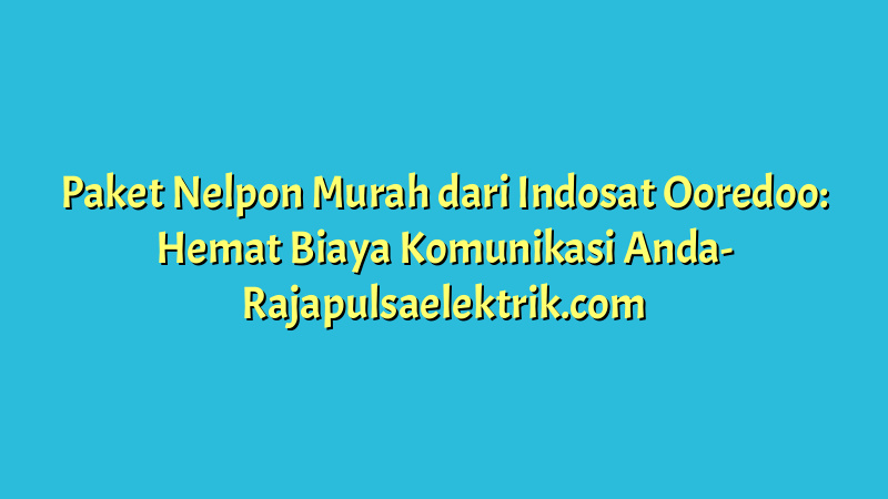 Paket Nelpon Murah dari Indosat Ooredoo: Hemat Biaya Komunikasi Anda