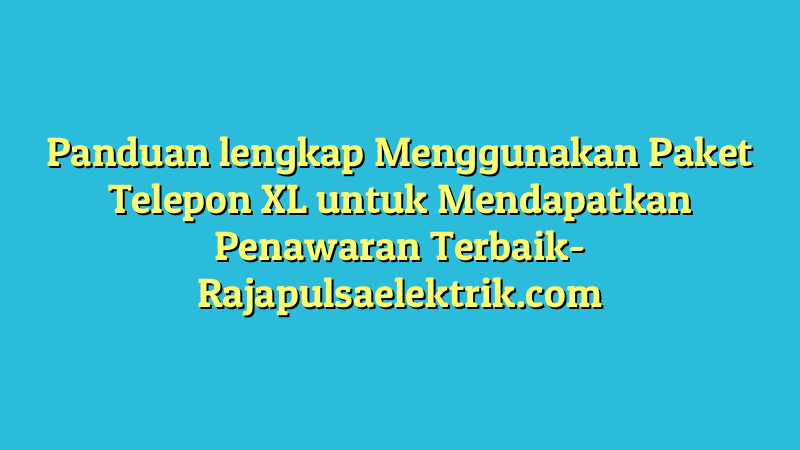 Panduan lengkap Menggunakan Paket Telepon XL untuk Mendapatkan Penawaran Terbaik