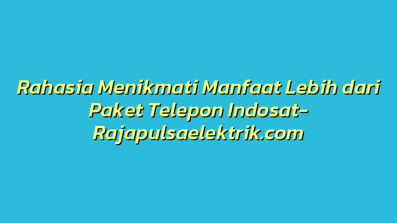Rahasia Menikmati Manfaat Lebih dari Paket Telepon Indosat