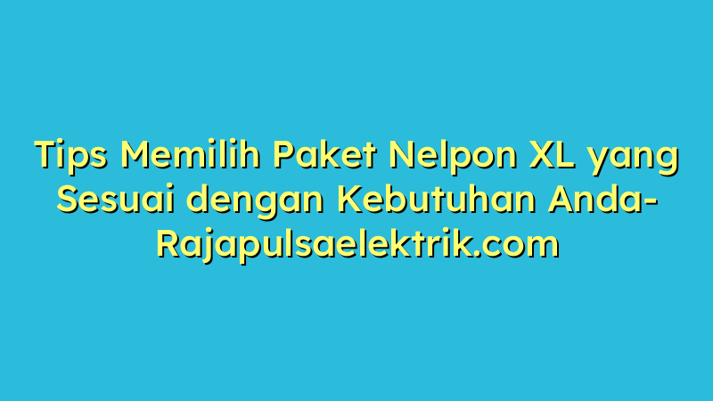 Tips Memilih Paket Nelpon XL yang Sesuai dengan Kebutuhan Anda