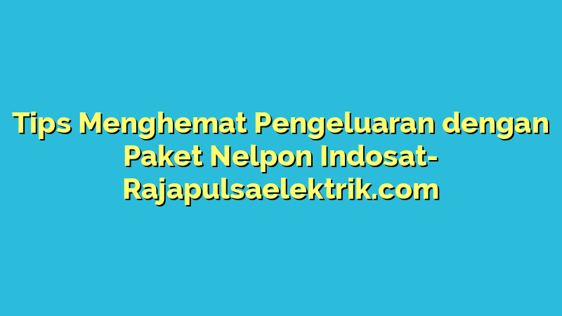 Tips Menghemat Pengeluaran dengan Paket Nelpon Indosat