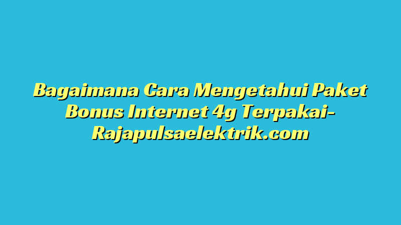 Bagaimana Cara Mengetahui Paket Bonus Internet 4g Terpakai