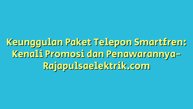 Keunggulan Paket Telepon Smartfren: Kenali Promosi dan Penawarannya