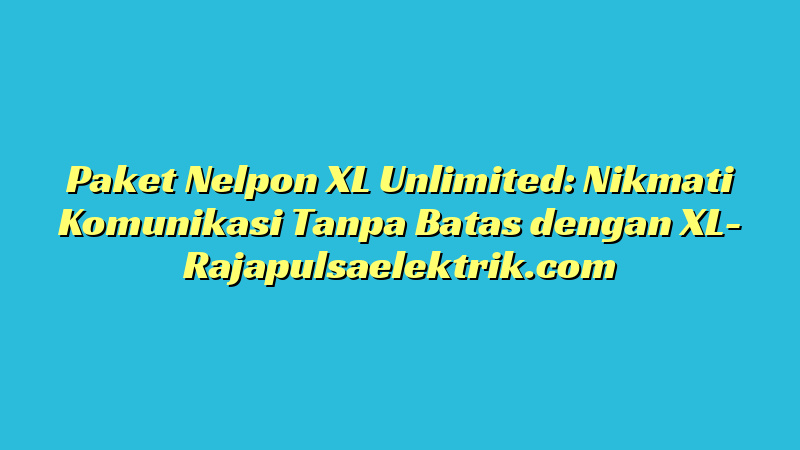 Paket Nelpon XL Unlimited: Nikmati Komunikasi Tanpa Batas dengan XL