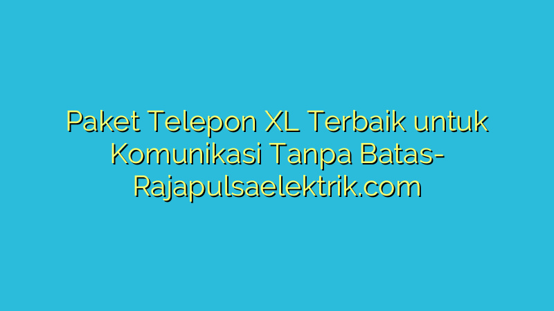 Paket Telepon XL Terbaik untuk Komunikasi Tanpa Batas