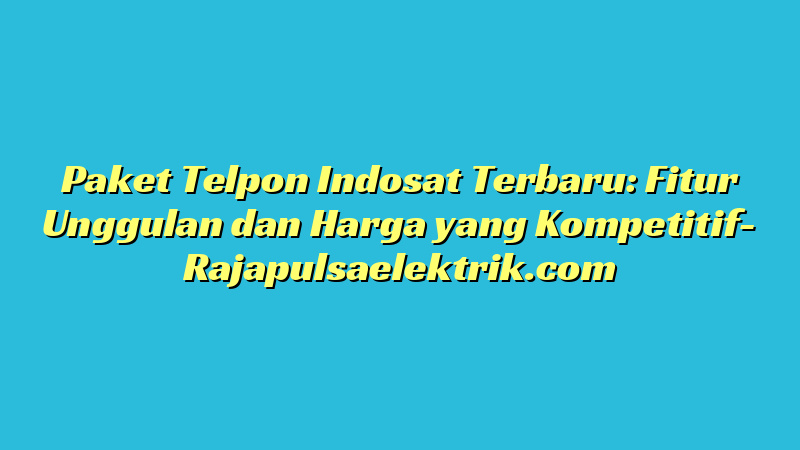 Paket Telpon Indosat Terbaru: Fitur Unggulan dan Harga yang Kompetitif