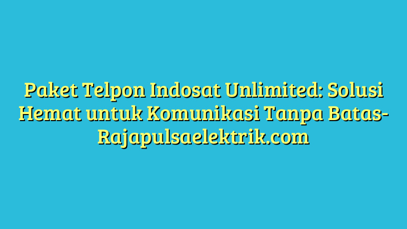 Paket Telpon Indosat Unlimited: Solusi Hemat untuk Komunikasi Tanpa Batas