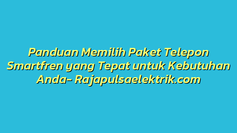 Panduan Memilih Paket Telepon Smartfren yang Tepat untuk Kebutuhan Anda